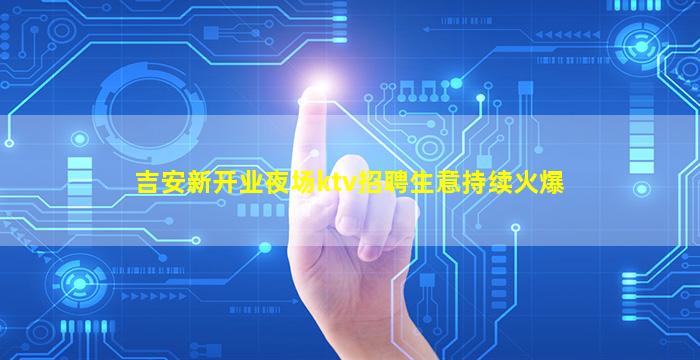 吉安新开业夜场ktv招聘生意持续火爆